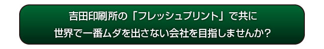 吉田印刷所の「フレッシュプリント」で共に世界で一番ムダを出さない会社を目指しませんか？