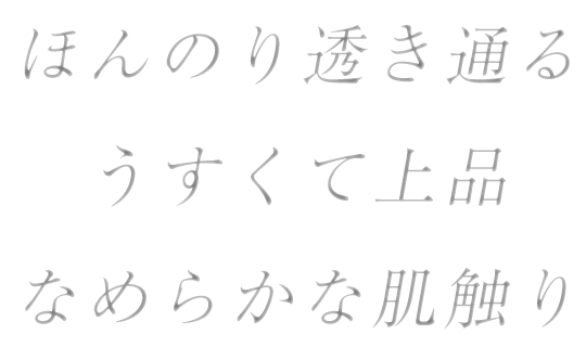 ほんのり透き通る・うすくて上品・なめらかな肌触り